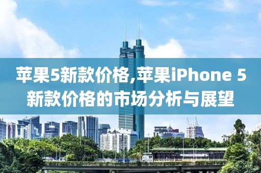 苹果5新款价格,苹果iPhone 5新款价格的市场分析与展望