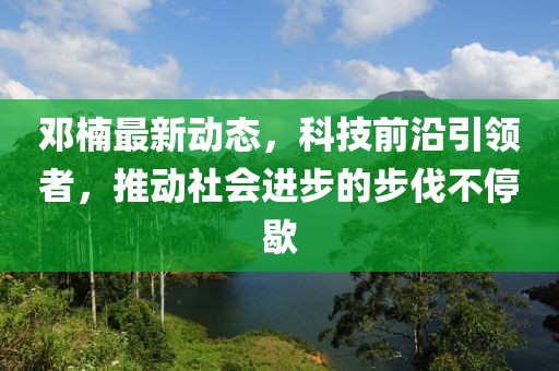 邓楠最新动态，科技前沿引领者，推动社会进步的步伐不停歇