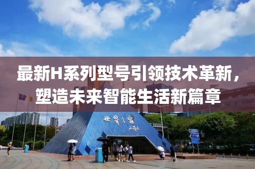 最新H系列型号引领技术革新，塑造未来智能生活新篇章
