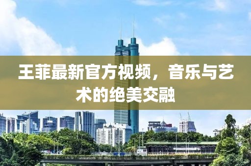 王菲最新官方视频，音乐与艺术的绝美交融