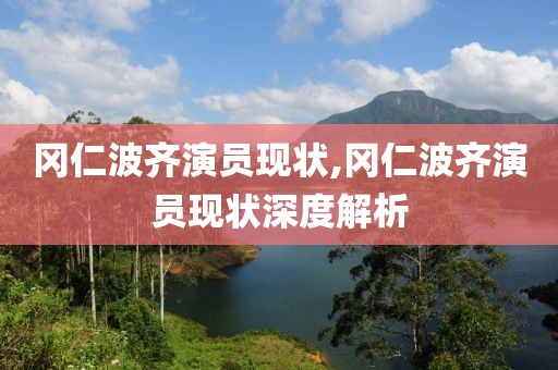 冈仁波齐演员现状,冈仁波齐演员现状深度解析
