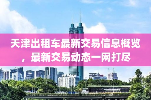 天津出租车最新交易信息概览，最新交易动态一网打尽