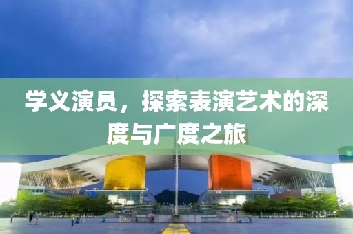 学义演员，探索表演艺术的深度与广度之旅