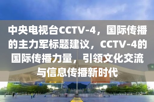 中央电视台CCTV-4，国际传播的主力军标题建议，CCTV-4的国际传播力量，引领文化交流与信息传播新时代