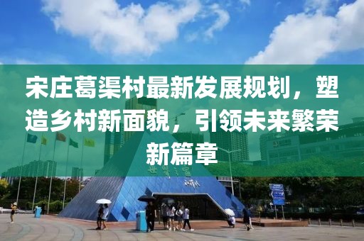 宋庄葛渠村最新发展规划，塑造乡村新面貌，引领未来繁荣新篇章