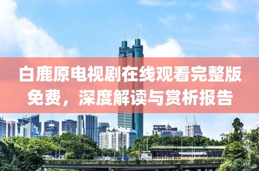 白鹿原电视剧在线观看完整版免费，深度解读与赏析报告