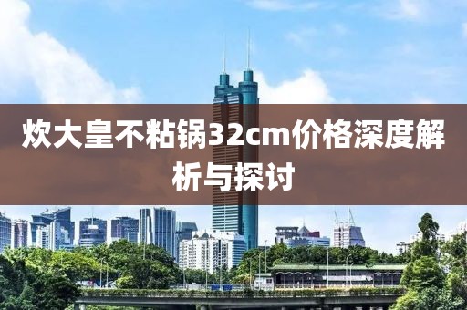 炊大皇不粘锅32cm价格深度解析与探讨
