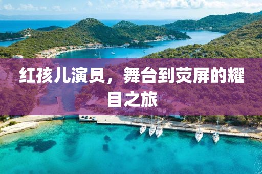 红孩儿演员，舞台到荧屏的耀目之旅