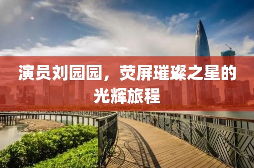演员刘园园，荧屏璀璨之星的光辉旅程