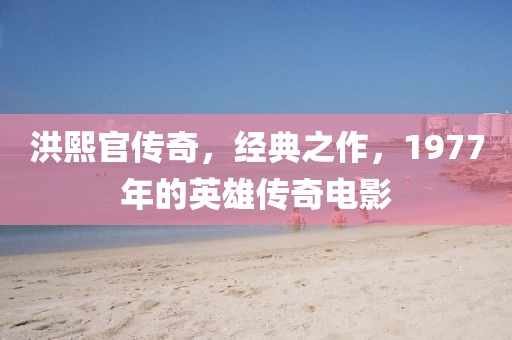 洪熙官传奇，经典之作，1977年的英雄传奇电影