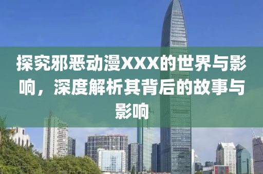 探究邪恶动漫XXX的世界与影响，深度解析其背后的故事与影响