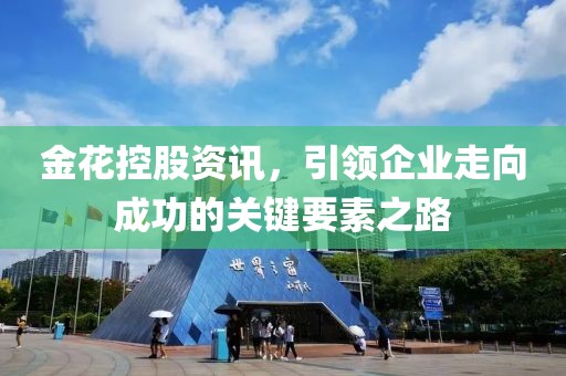 金花控股资讯，引领企业走向成功的关键要素之路