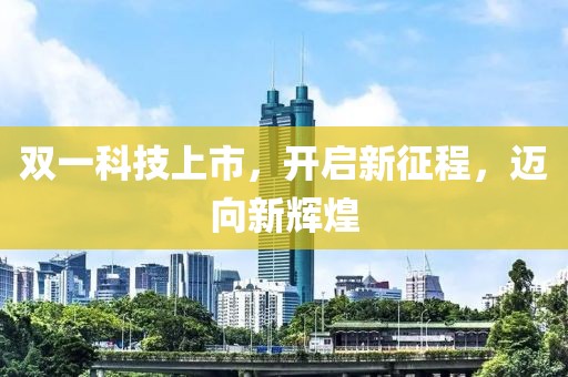 双一科技上市，开启新征程，迈向新辉煌