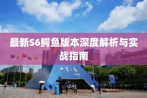 最新S6鳄鱼版本深度解析与实战指南
