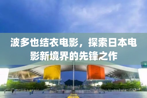 波多也结衣电影，探索日本电影新境界的先锋之作