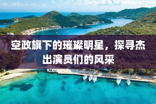 空政旗下的璀璨明星，探寻杰出演员们的风采