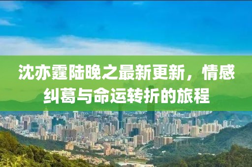 沈亦霆陆晚之最新更新，情感纠葛与命运转折的旅程