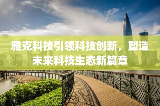 雅克科技引领科技创新，塑造未来科技生态新篇章