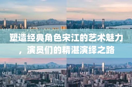 塑造经典角色宋江的艺术魅力，演员们的精湛演绎之路