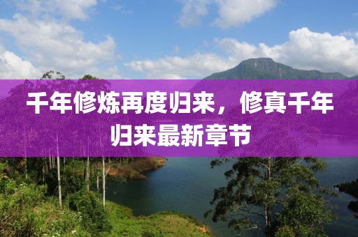 千年修炼再度归来，修真千年归来最新章节