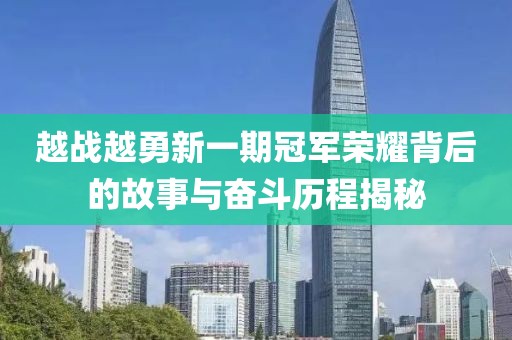 越战越勇新一期冠军荣耀背后的故事与奋斗历程揭秘