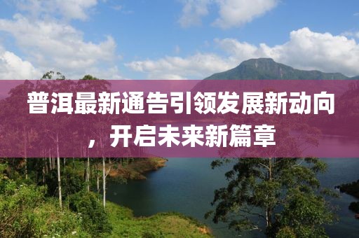 普洱最新通告引领发展新动向，开启未来新篇章