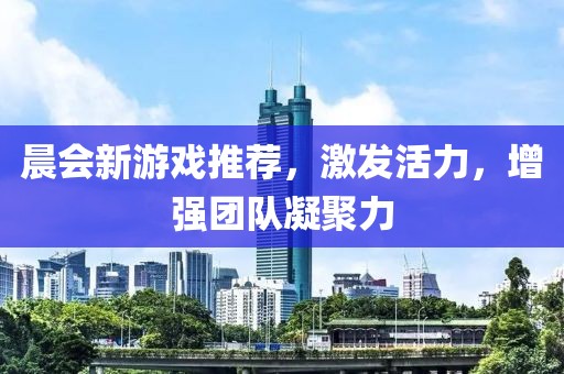 晨会新游戏推荐，激发活力，增强团队凝聚力
