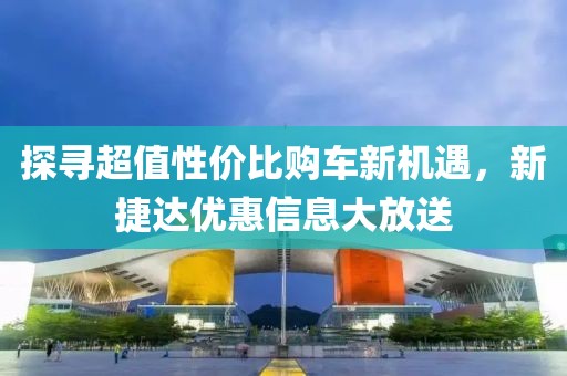探寻超值性价比购车新机遇，新捷达优惠信息大放送