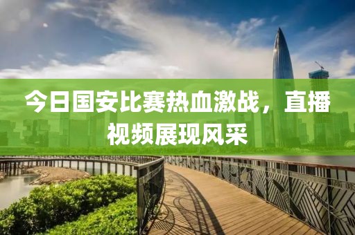 今日国安比赛热血激战，直播视频展现风采