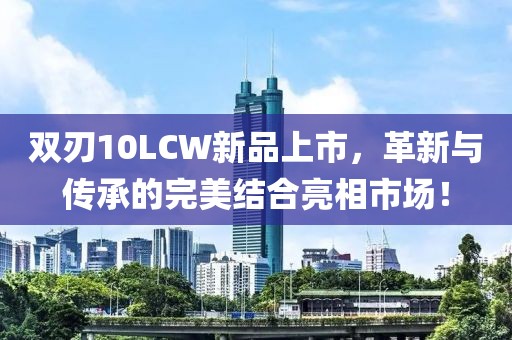 双刃10LCW新品上市，革新与传承的完美结合亮相市场！