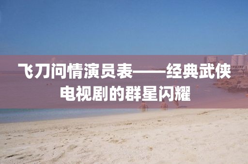 飞刀问情演员表——经典武侠电视剧的群星闪耀