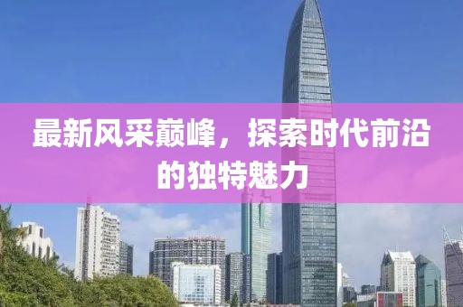最新风采巅峰，探索时代前沿的独特魅力