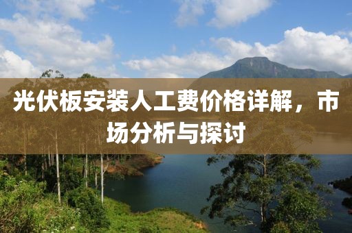 光伏板安装人工费价格详解，市场分析与探讨