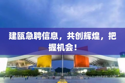 建瓯急聘信息，共创辉煌，把握机会！