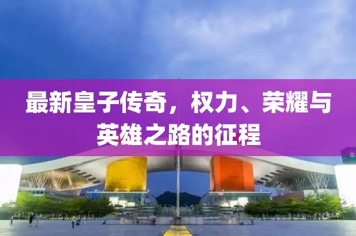 最新皇子传奇，权力、荣耀与英雄之路的征程