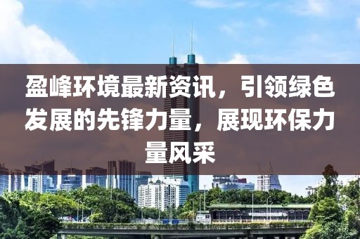 盈峰环境最新资讯，引领绿色发展的先锋力量，展现环保力量风采