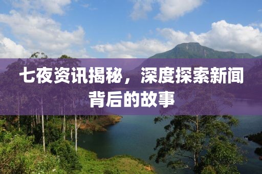 七夜资讯揭秘，深度探索新闻背后的故事
