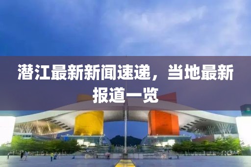潜江最新新闻速递，当地最新报道一览