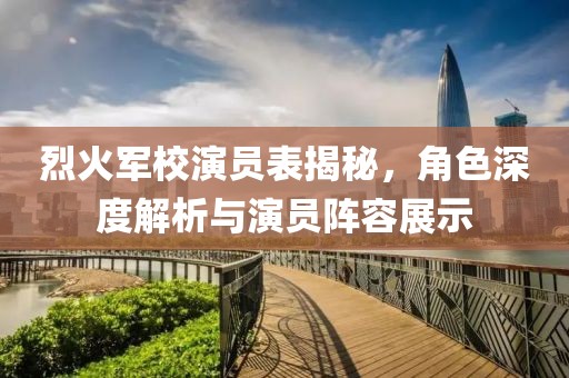 烈火军校演员表揭秘，角色深度解析与演员阵容展示
