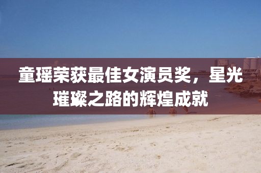 童瑶荣获最佳女演员奖，星光璀璨之路的辉煌成就