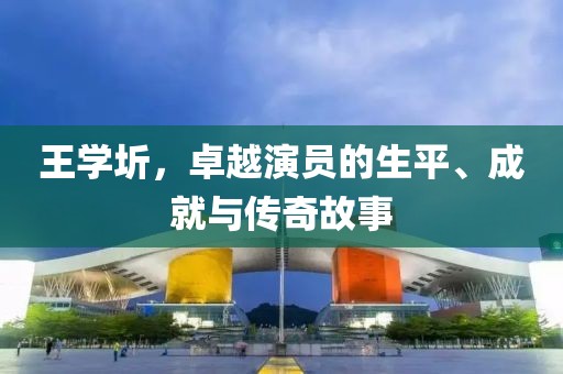王学圻，卓越演员的生平、成就与传奇故事