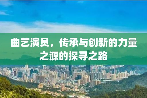 曲艺演员，传承与创新的力量之源的探寻之路