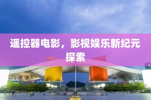 遥控器电影，影视娱乐新纪元探索
