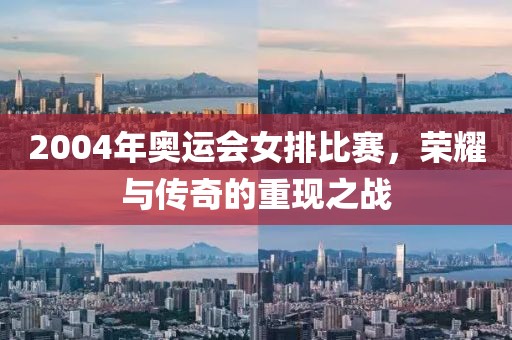 2004年奥运会女排比赛，荣耀与传奇的重现之战