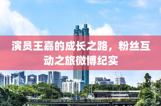 演员王嘉的成长之路，粉丝互动之旅微博纪实
