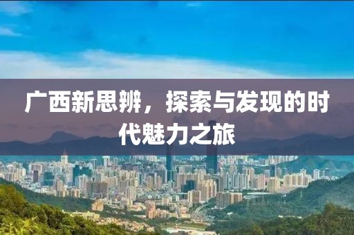 广西新思辨，探索与发现的时代魅力之旅