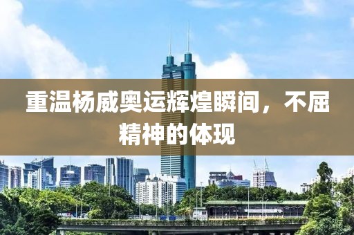 重温杨威奥运辉煌瞬间，不屈精神的体现