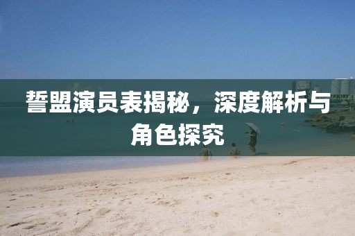 誓盟演员表揭秘，深度解析与角色探究