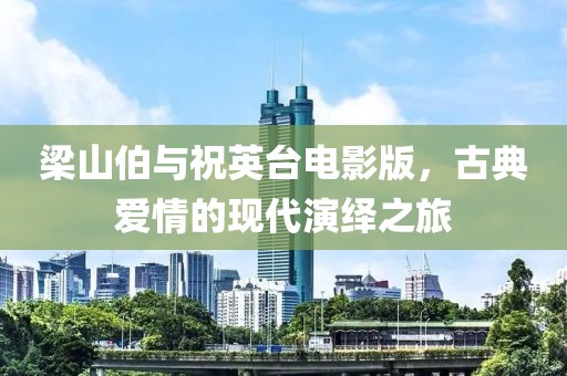 梁山伯与祝英台电影版，古典爱情的现代演绎之旅