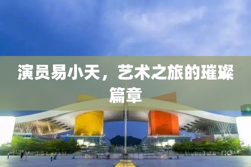演员易小天，艺术之旅的璀璨篇章